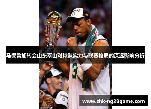 马德鲁加转会山东泰山对球队实力与联赛格局的深远影响分析