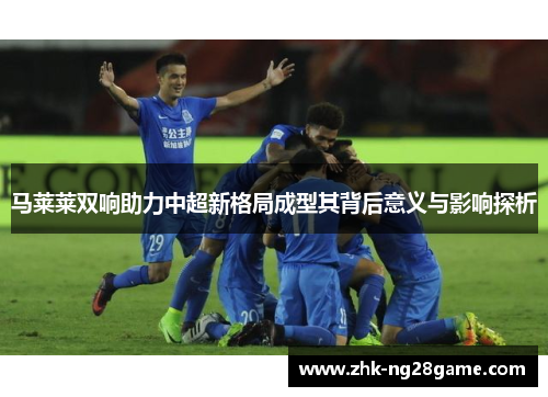 马莱莱双响助力中超新格局成型其背后意义与影响探析