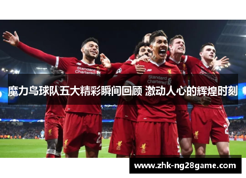 魔力鸟球队五大精彩瞬间回顾 激动人心的辉煌时刻