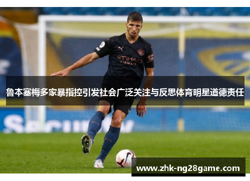 鲁本塞梅多家暴指控引发社会广泛关注与反思体育明星道德责任