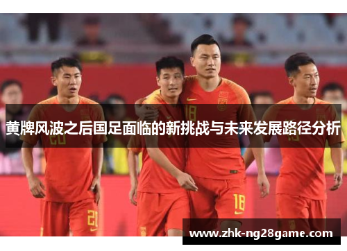 黄牌风波之后国足面临的新挑战与未来发展路径分析
