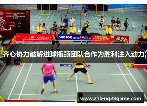 齐心协力破解进球瓶颈团队合作为胜利注入动力