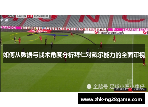 如何从数据与战术角度分析拜仁对戴尔能力的全面审视