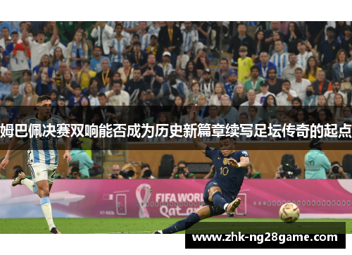 姆巴佩决赛双响能否成为历史新篇章续写足坛传奇的起点