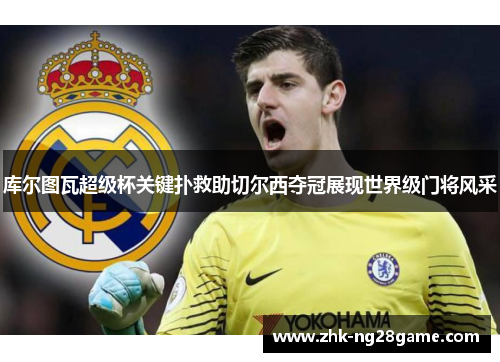 库尔图瓦超级杯关键扑救助切尔西夺冠展现世界级门将风采 库尔图瓦超级杯关键扑救助切尔西夺冠展现世界级门将风采