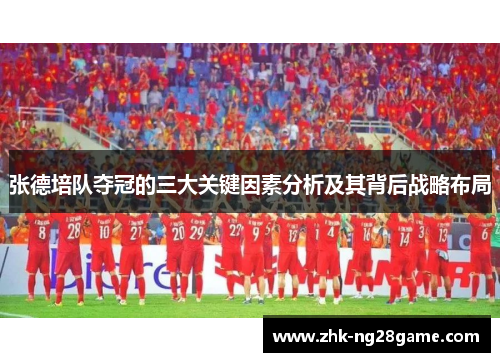 张德培队夺冠的三大关键因素分析及其背后战略布局