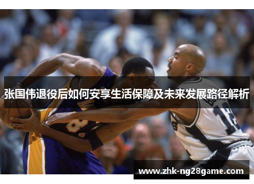 张国伟退役后如何安享生活保障及未来发展路径解析