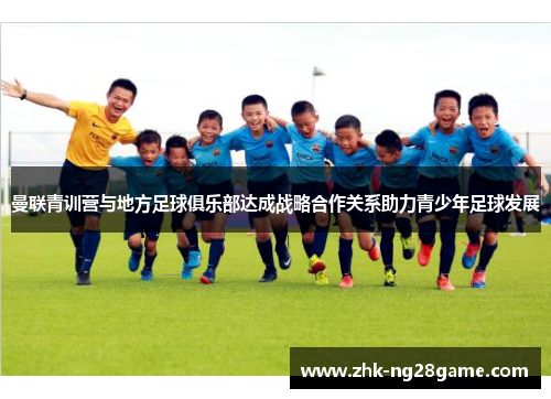 曼联青训营与地方足球俱乐部达成战略合作关系助力青少年足球发展