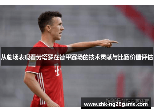 从临场表现看劳塔罗在德甲赛场的技术贡献与比赛价值评估