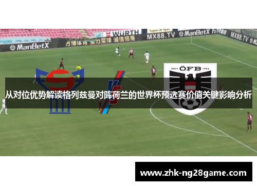 从对位优势解读格列兹曼对阵荷兰的世界杯预选赛价值关键影响分析