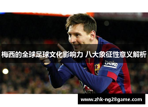 梅西的全球足球文化影响力 八大象征性意义解析