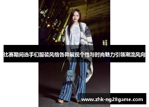 比赛期间选手们服装风格各异展现个性与时尚魅力引领潮流风向