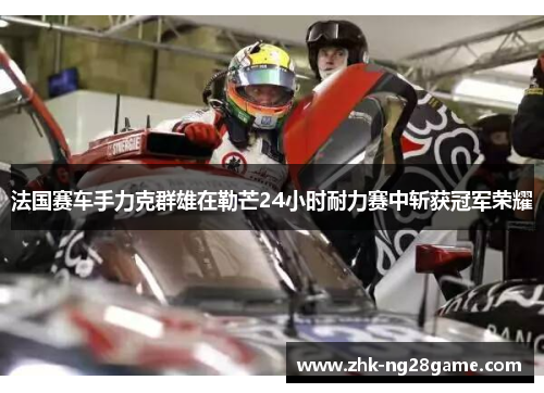法国赛车手力克群雄在勒芒24小时耐力赛中斩获冠军荣耀 法国赛车手力克群雄在勒芒24小时耐力赛中斩获冠军荣耀